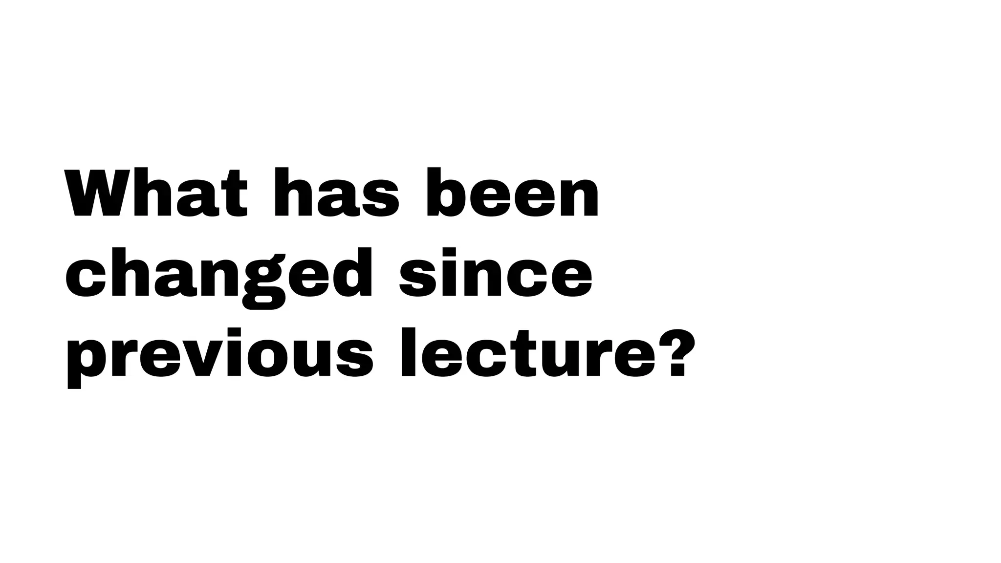 What has been
changed since
previous lecture?
 