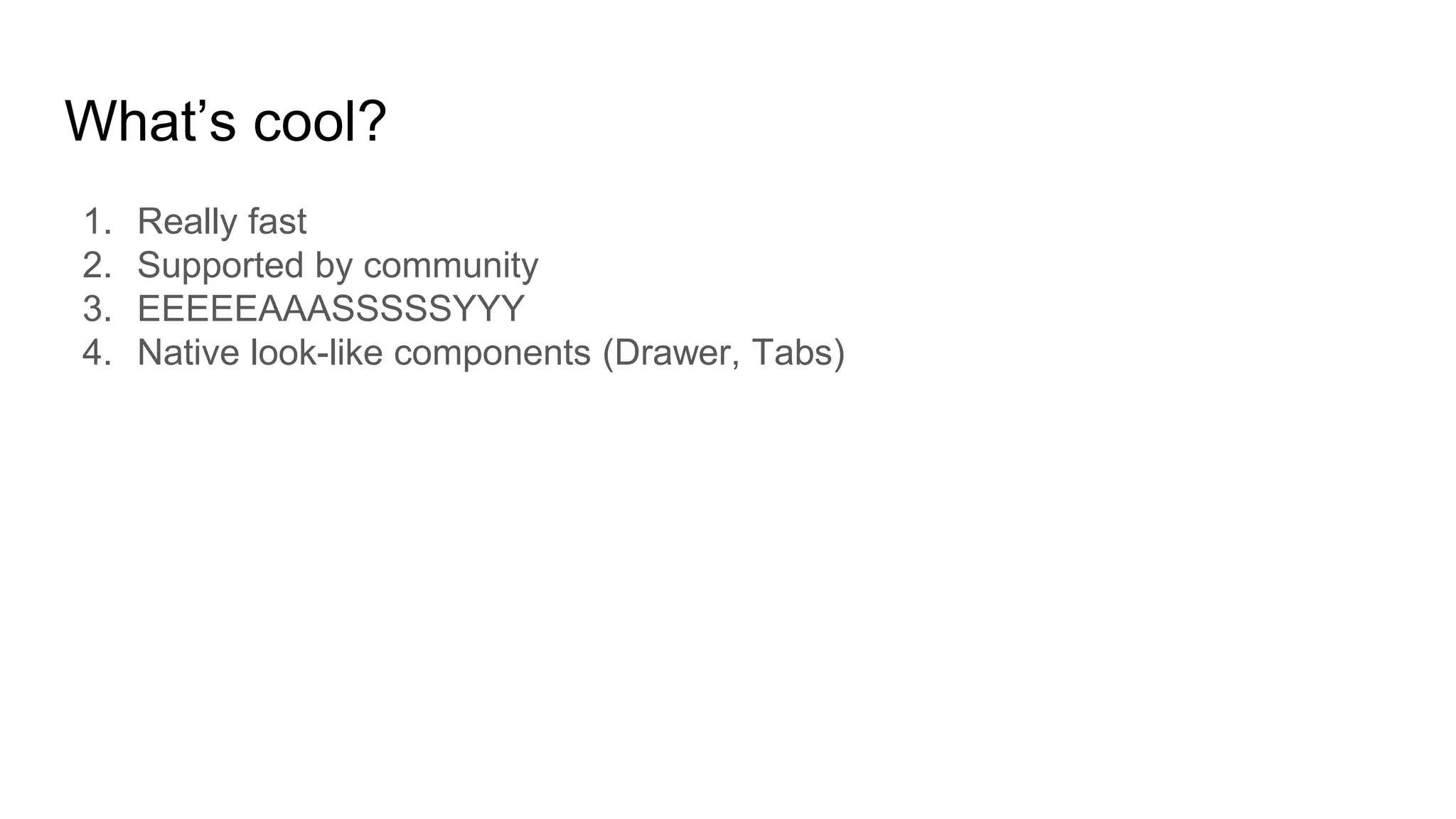 What’s cool?
1. Really fast
2. Supported by community
3. EEEEEAAASSSSSYYY
4. Native look-like components (Drawer, Tabs)
 