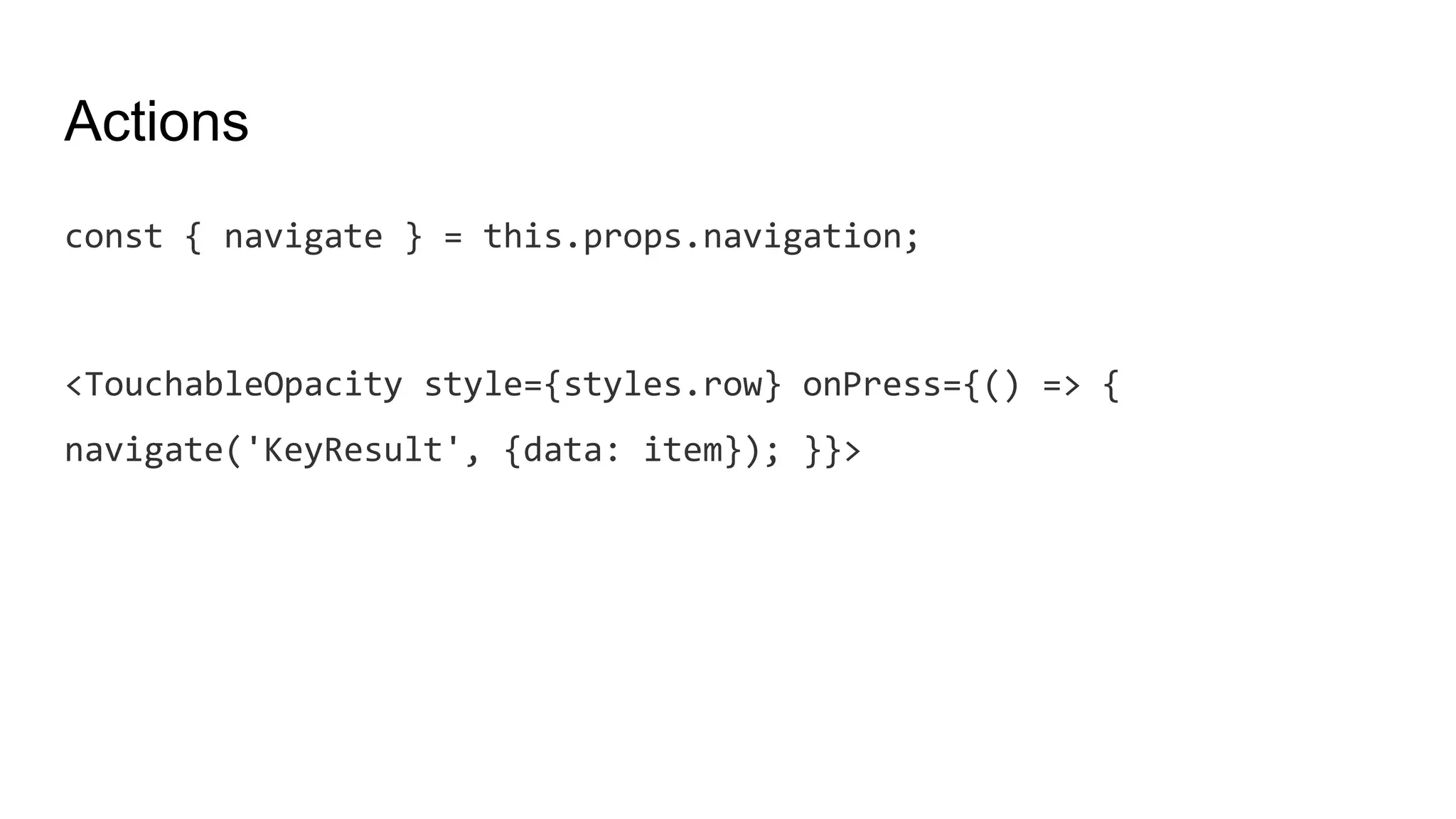 Actions
const { navigate } = this.props.navigation;
<TouchableOpacity style={styles.row} onPress={() => {
navigate('KeyResult', {data: item}); }}>
 