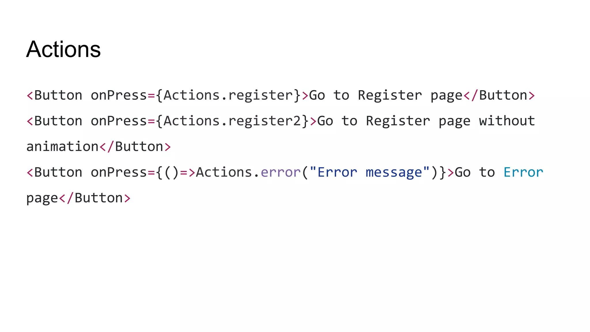 Actions
<Button onPress={Actions.register}>Go to Register page</Button>
<Button onPress={Actions.register2}>Go to Register page without
animation</Button>
<Button onPress={()=>Actions.error("Error message")}>Go to Error
page</Button>
 