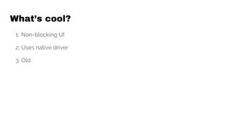 What’s cool?
1. Non-blocking UI
2. Uses native driver
3. Old
 