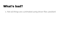 What’s bad?
1. Not all things are a animated using driver (flex, position)
 