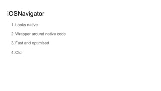 iOSNavigator
1. Looks native
2. Wrapper around native code
3. Fast and optimised
4. Old
 
