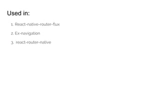Used in:
1. React-native-router-flux
2. Ex-navigation
3. react-router-native
 