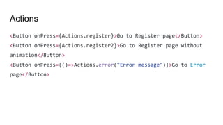 Actions
<Button onPress={Actions.register}>Go to Register page</Button>
<Button onPress={Actions.register2}>Go to Register page without
animation</Button>
<Button onPress={()=>Actions.error("Error message")}>Go to Error
page</Button>
 