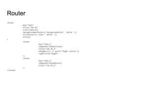Router
<Scene
key="tab1"
title="Tab #1"
icon={TabIcon}
navigationBarStyle={{ backgroundColor: 'white' }}
titleStyle={{ color: 'white' }}
initial
>
<Scene
key="tab1_1"
component={Objectives}
title="Tab #1_1"
onRight={() => alert('Right button')}
rightTitle="Right"
/>
<Scene
key="tab1_2"
component={KeyResult}
title="Tab #1_2"
/>
</Scene>
 