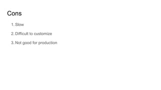 Cons
1. Slow
2. Difficult to customize
3. Not good for production
 