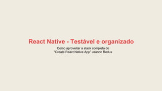 Como aproveitar a stack completa do
“Create React Native App” usando Redux
React Native - Testável e organizado
 