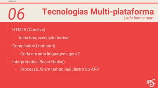 06
- HTML5 (Cordova)
Tecnologias Multi-plataforma
mesalva.com
Lado bom e ruim
- Compilados (Xamarim)
- Ideia boa, execução terrível
- Coda em uma linguagem, gera 2
- Interpretados (React Native)
- Processa JS em tempo real dentro do APP
 