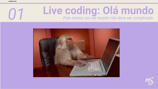 01 Live coding: Olá mundo
mesalva.com
Pelo menos um olá mundo não deve ser complicado
 
