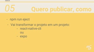 05 Quero publicar, como
faz?
mesalva.com
- npm run eject
- Vai transformar o projeto em um projeto:
- react-native-cli
ou
- expo
 