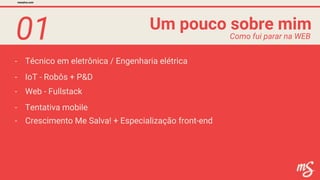 01
- Técnico em eletrônica / Engenharia elétrica
Um pouco sobre mim
mesalva.com
Como fui parar na WEB
- Web - Fullstack
- IoT - Robôs + P&D
- Tentativa mobile
- Crescimento Me Salva! + Especialização front-end
 
