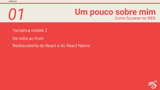 01
- Tentativa mobile 2
Um pouco sobre mim
mesalva.com
Como fui parar na WEB
- Redescoberta do React e do React Native
- De volta ao front
 
