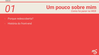 01
- Porque redescoberta?
Um pouco sobre mim
mesalva.com
Como fui parar na WEB
- História do front-end
 