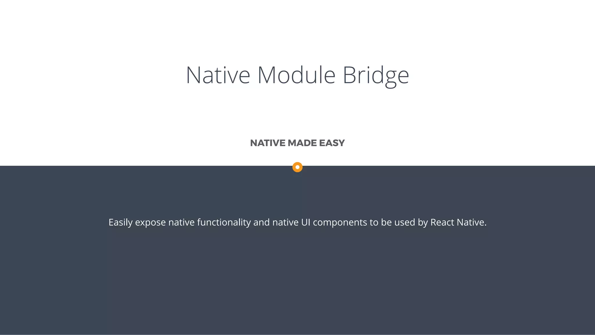 Native Module Bridge
Easily expose native functionality and native UI components to be used by React Native.
NATIVE MADE EASY
 
