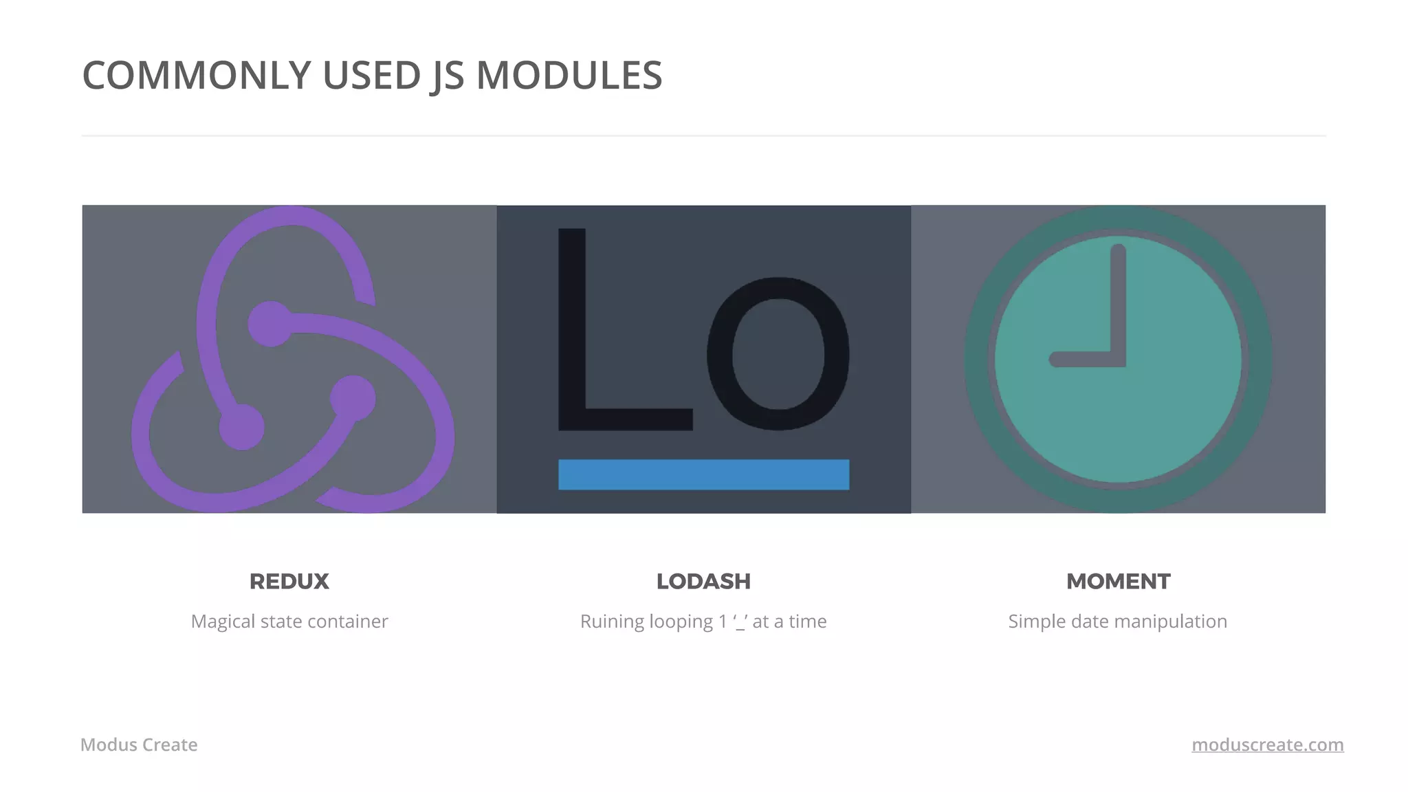Modus Create moduscreate.com
COMMONLY USED JS MODULES
REDUX
Magical state container
LODASH
Ruining looping 1 ‘_’ at a time
MOMENT
Simple date manipulation
 