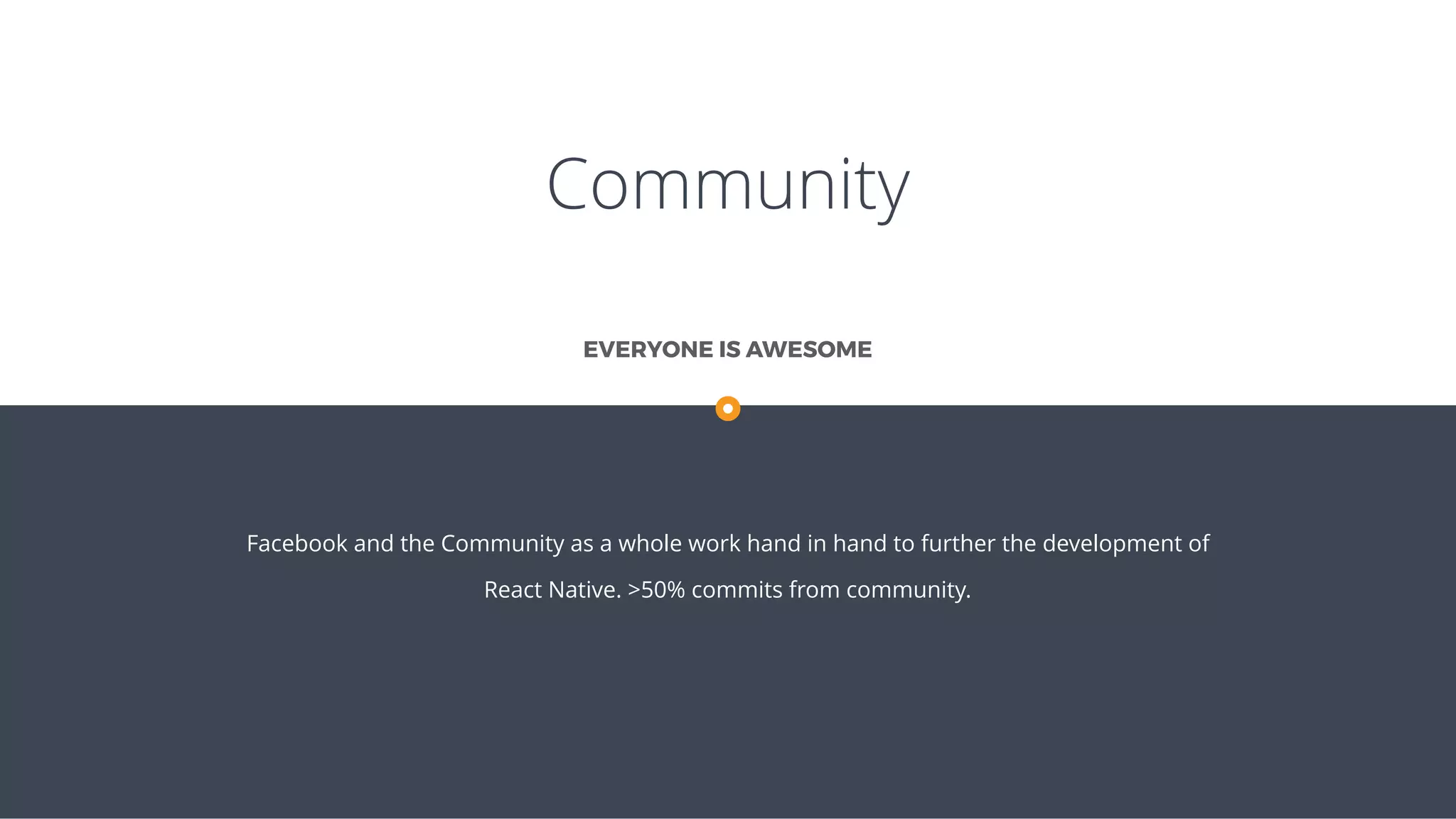 Community
Facebook and the Community as a whole work hand in hand to further the development of
React Native. >50% commits from community.
EVERYONE IS AWESOME
 