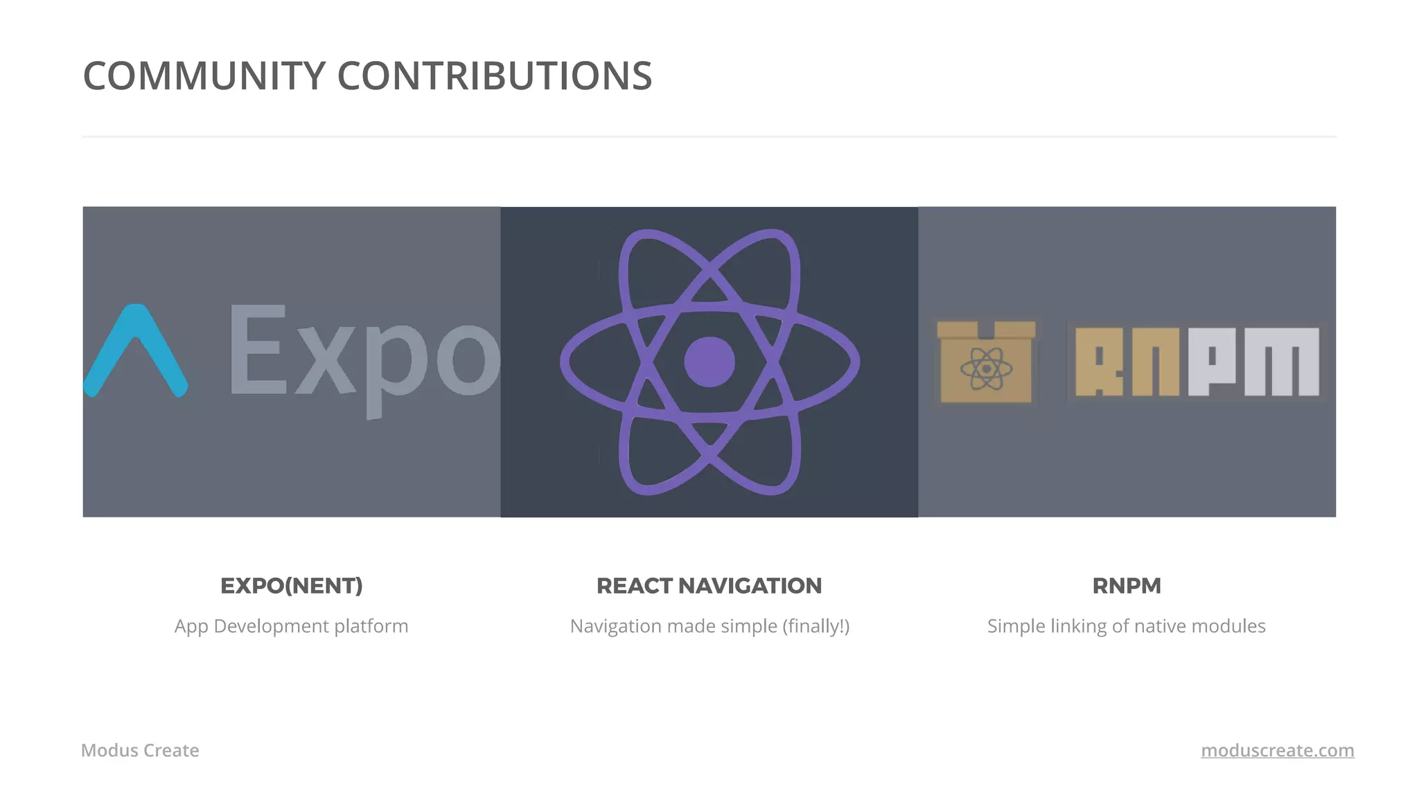 Modus Create moduscreate.com
COMMUNITY CONTRIBUTIONS
EXPO(NENT)
App Development platform
REACT NAVIGATION
Navigation made simple (ﬁnally!)
RNPM
Simple linking of native modules
 