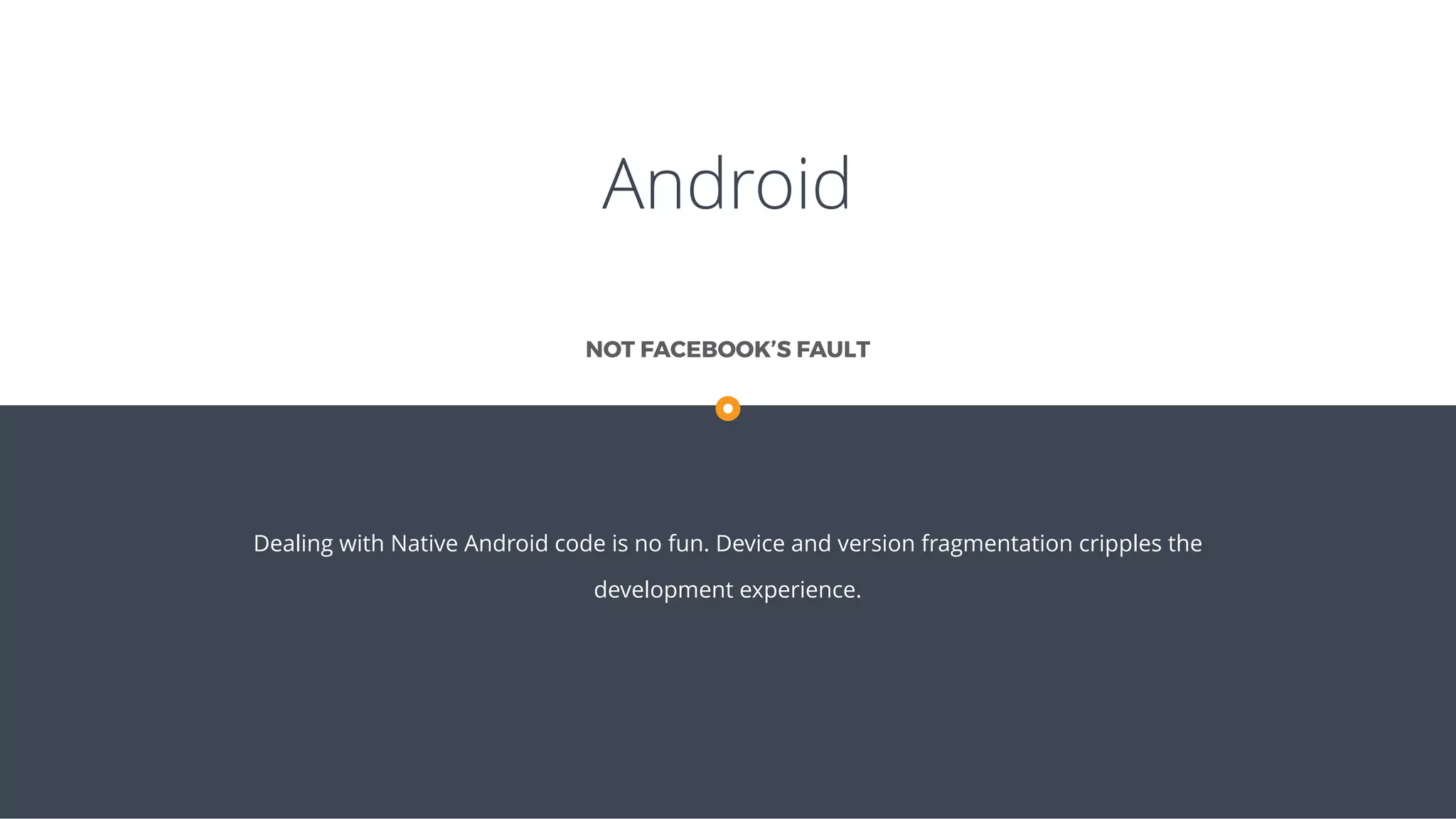 Android
Dealing with Native Android code is no fun. Device and version fragmentation cripples the
development experience.
NOT FACEBOOK’S FAULT
 