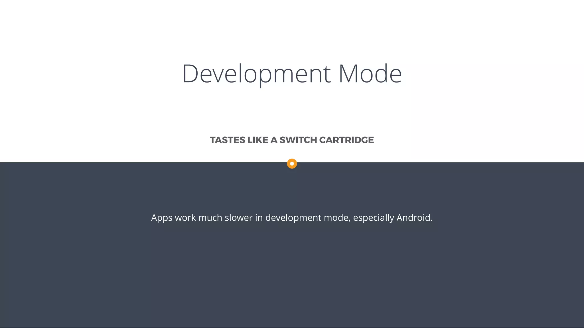 Development Mode
Apps work much slower in development mode, especially Android.
TASTES LIKE A SWITCH CARTRIDGE
 