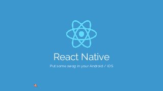 React Native
Put some swag in your Android / iOS
 