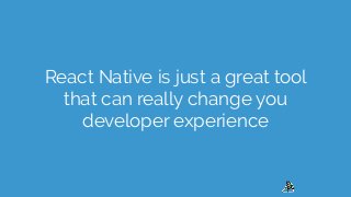 React Native is just a great tool
that can really change you
developer experience
 