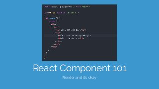 React Component 101
Render and it’s okay
 
