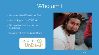 Who am I
• I’m an Android Developer ﬁrst
• Also doing some iOS Code
• Worked for startups and as
Freelance
• Founder of JeChercheUnDev.fr
 