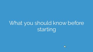 What you should know before
starting
 