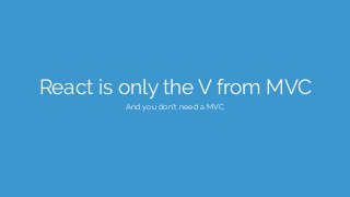 React is only the V from MVC
And you don’t need a MVC
 