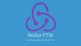 Redux FTW
there is also alternatives like Flux
 