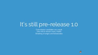 It’s still pre-release 1.0
One release candidate very week 
One minor version every month 
Breaking changes are foreseeable
 