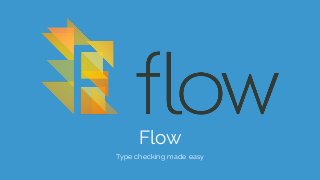 Flow
Type checking made easy
 