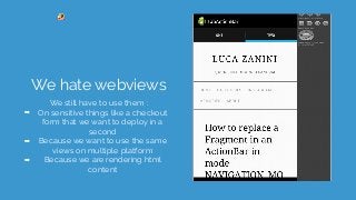 We hate webviews
We still have to use them :
➡ On sensitive things like a checkout
form that we want to deploy in a
second
➡ Because we want to use the same
views on multiple platform
➡ Because we are rendering html
content
 
