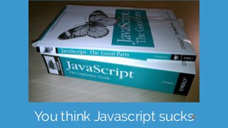 You think Javascript sucks
 