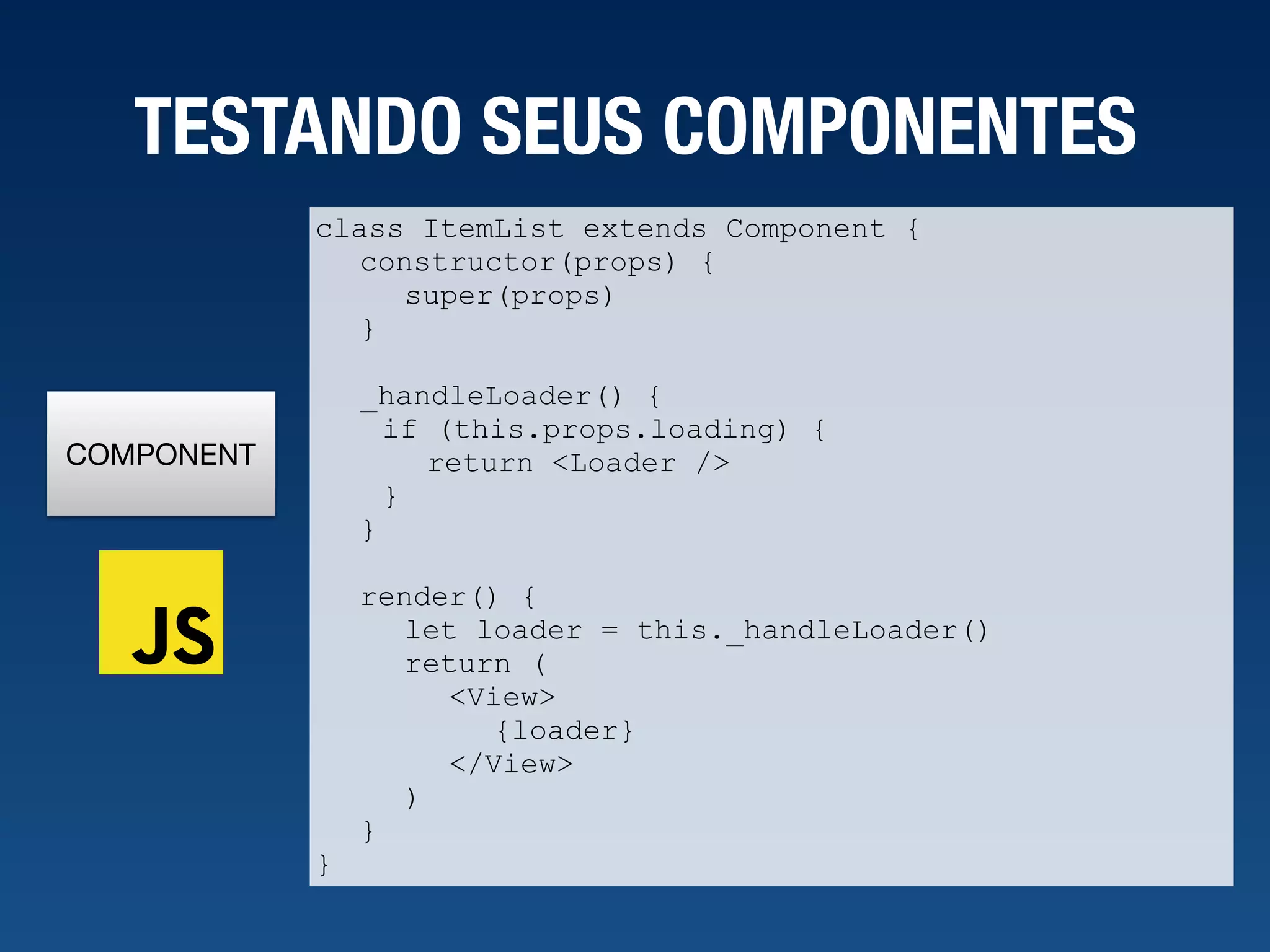 COMPONENT TESTANDO SEUS COMPONENTES class ItemList extends Component { constructor(props) { super(props) } _handleLoader() { if (this.props.loading) { return <Loader /> } } render() { let loader = this._handleLoader() return ( <View> {loader} </View> ) } } 