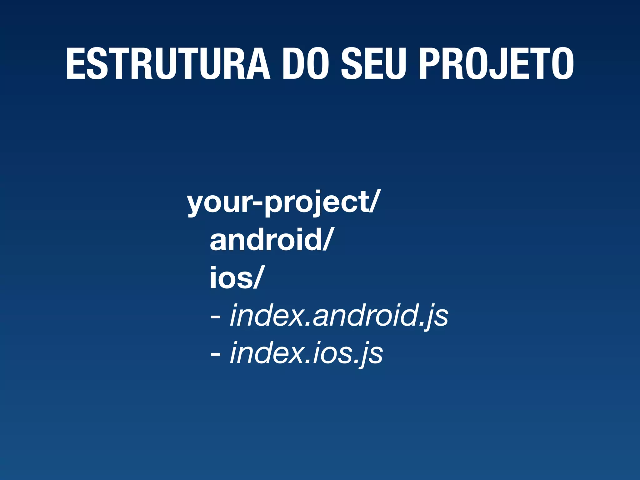 ESTRUTURA DO SEU PROJETO your-project/ android/ ios/ - index.android.js  - index.ios.js 