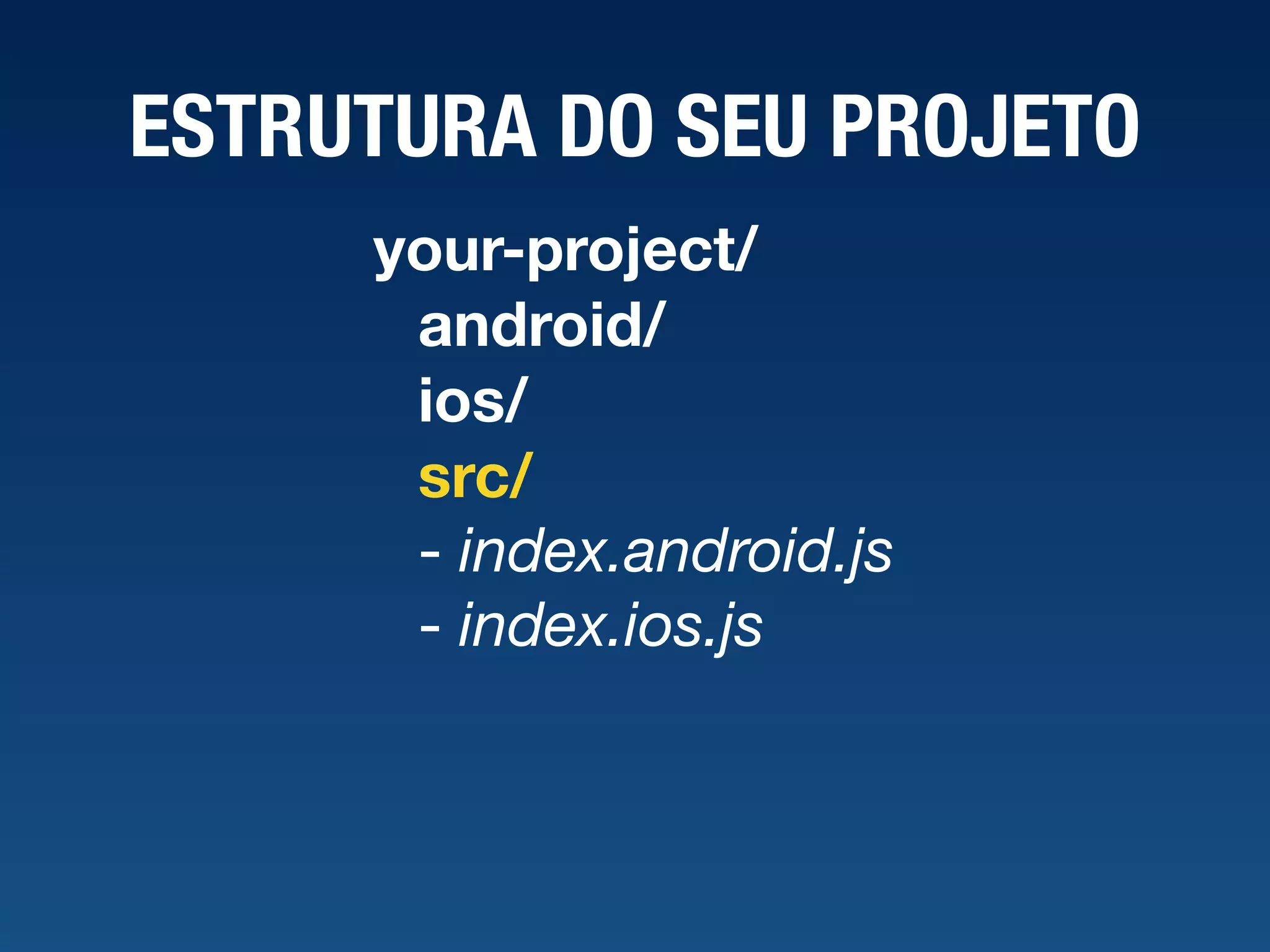 ESTRUTURA DO SEU PROJETO your-project/ android/ ios/ src/ - index.android.js  - index.ios.js 