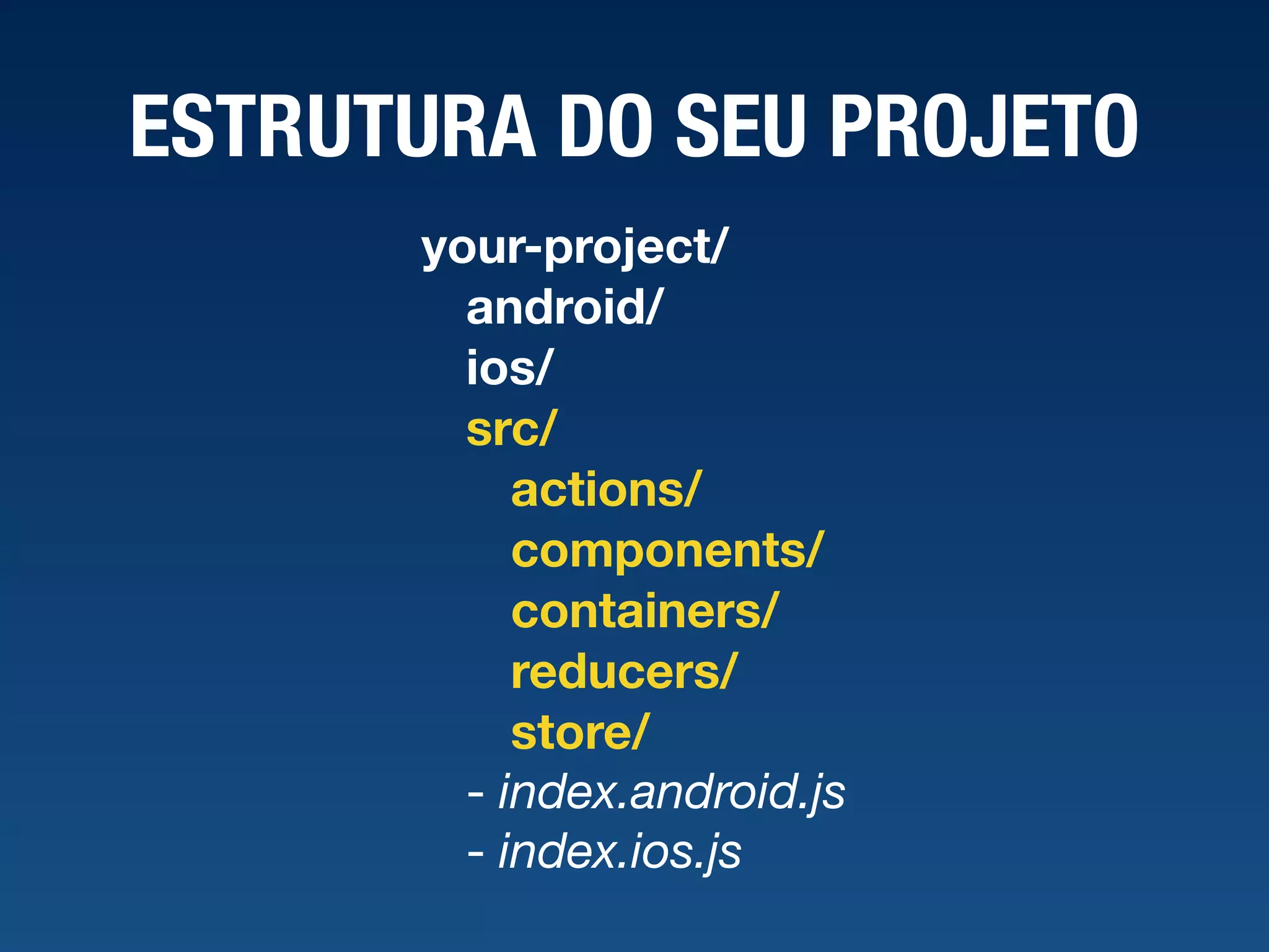 ESTRUTURA DO SEU PROJETO your-project/ android/ ios/ src/ actions/ components/ containers/ reducers/ store/ - index.android.js  - index.ios.js 