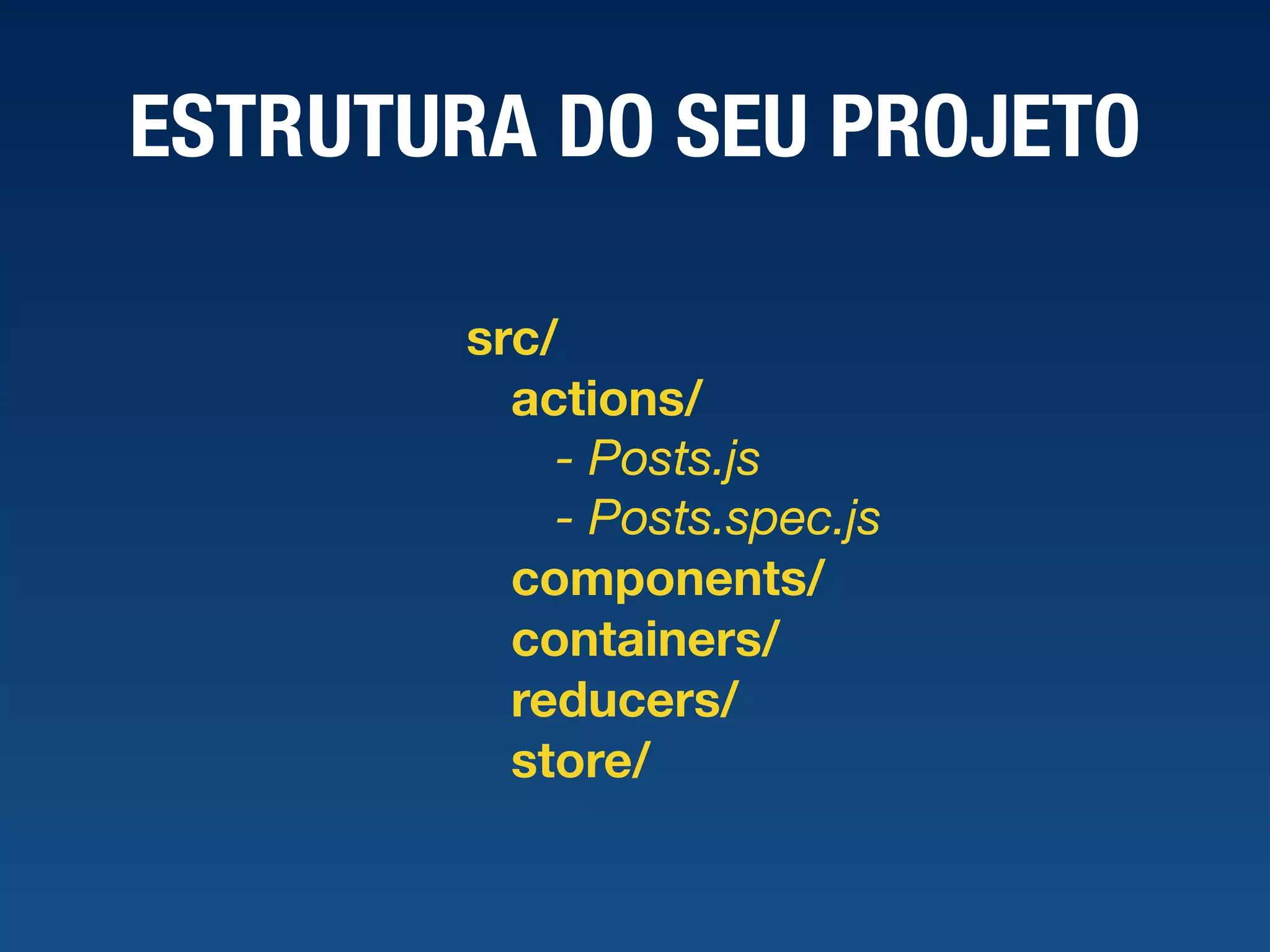 ESTRUTURA DO SEU PROJETO src/ actions/ - Posts.js - Posts.spec.js components/ containers/ reducers/ store/ 