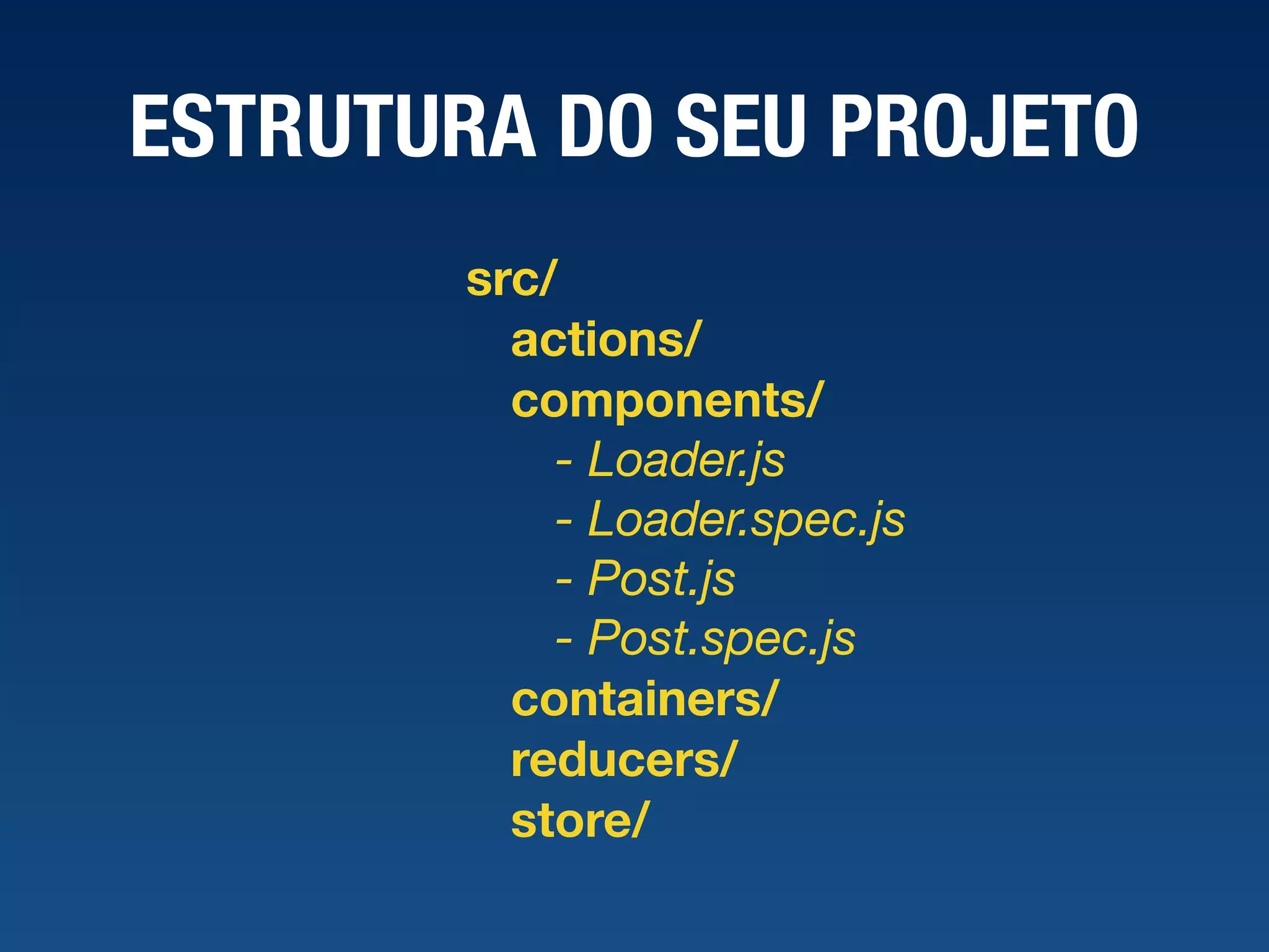 ESTRUTURA DO SEU PROJETO src/ actions/ components/ - Loader.js - Loader.spec.js - Post.js - Post.spec.js containers/ reducers/ store/ 