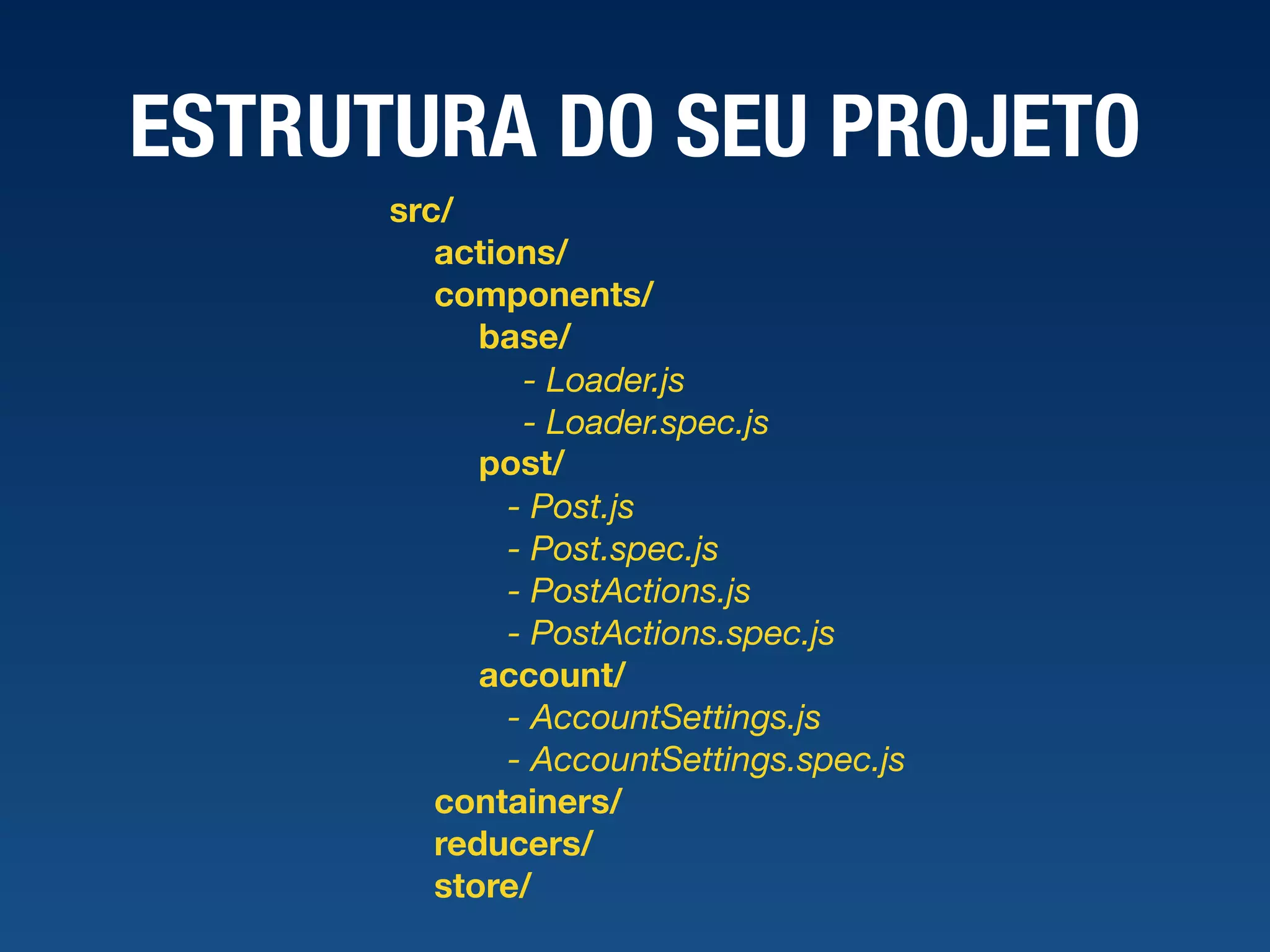 ESTRUTURA DO SEU PROJETO src/ actions/ components/ base/ - Loader.js - Loader.spec.js post/ - Post.js - Post.spec.js - PostActions.js - PostActions.spec.js account/ - AccountSettings.js - AccountSettings.spec.js containers/ reducers/ store/ 