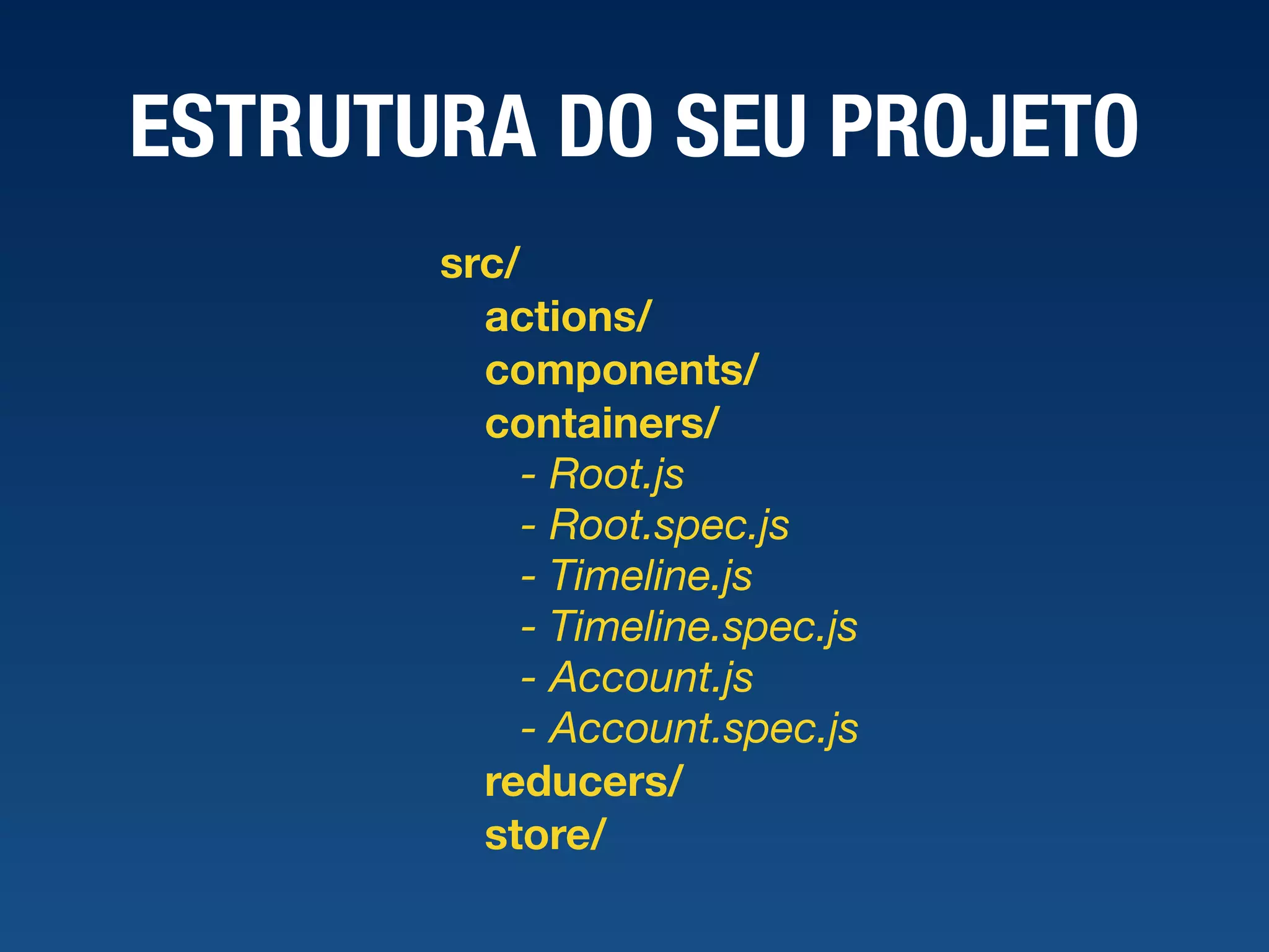 ESTRUTURA DO SEU PROJETO src/ actions/ components/ containers/ - Root.js - Root.spec.js - Timeline.js - Timeline.spec.js - Account.js - Account.spec.js reducers/ store/ 