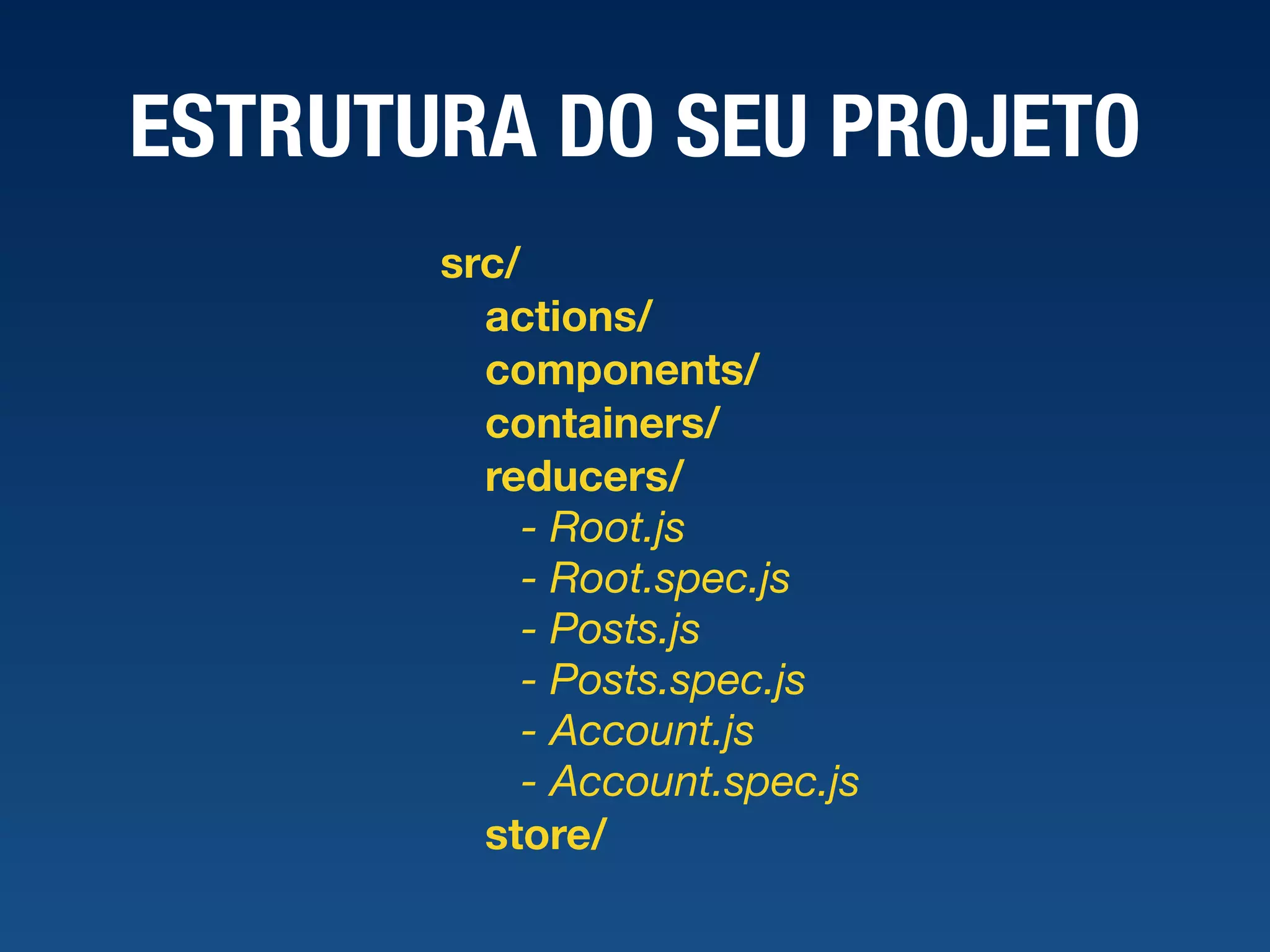 ESTRUTURA DO SEU PROJETO src/ actions/ components/ containers/ reducers/ - Root.js - Root.spec.js - Posts.js - Posts.spec.js - Account.js - Account.spec.js store/ 