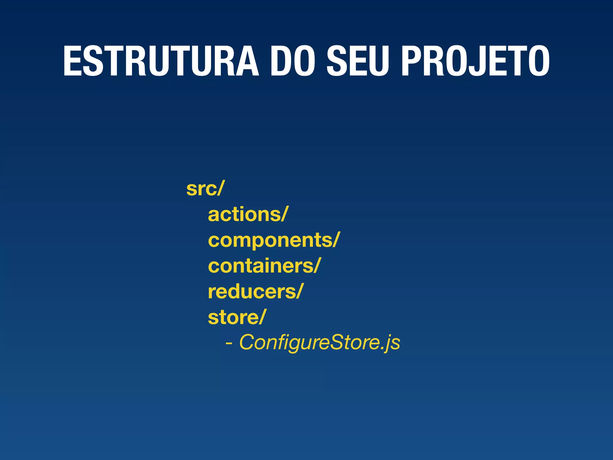 ESTRUTURA DO SEU PROJETO src/ actions/ components/ containers/ reducers/ store/ - ConﬁgureStore.js 