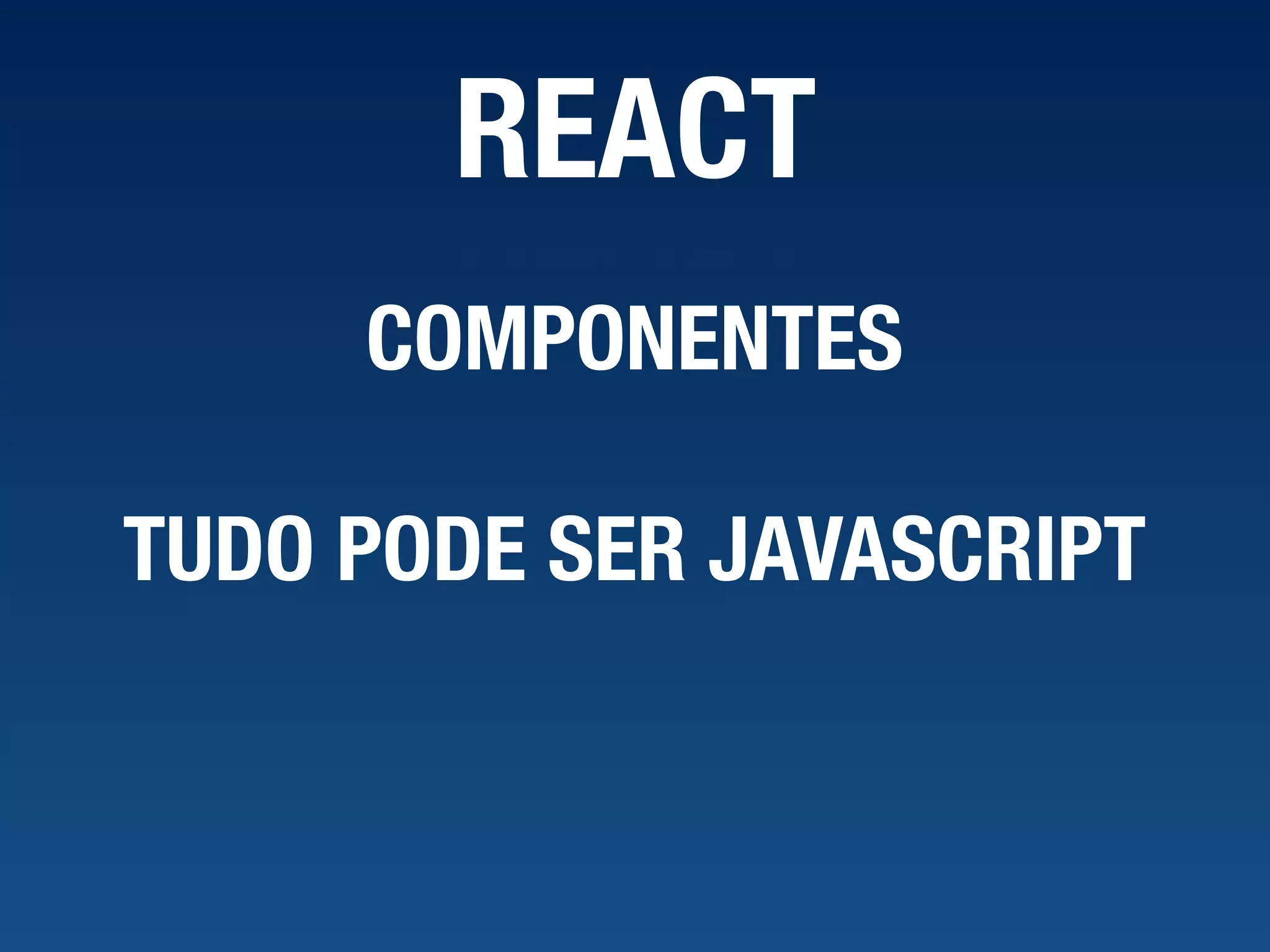 REACT COMPONENTES TUDO PODE SER JAVASCRIPT 