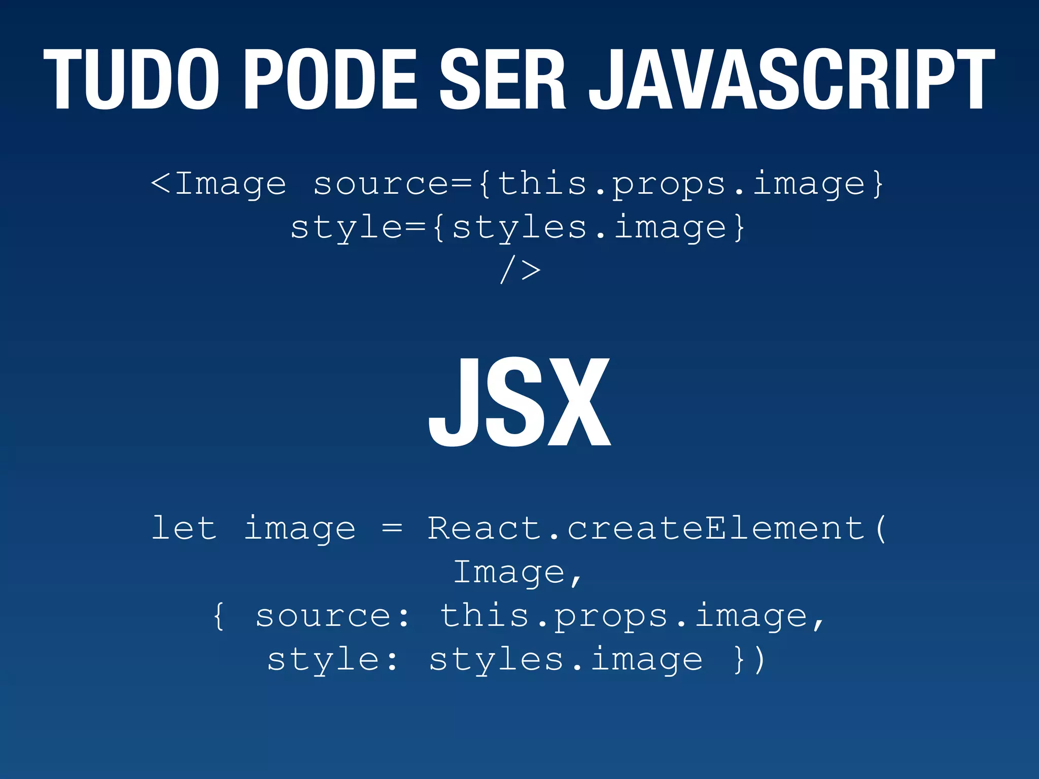 TUDO PODE SER JAVASCRIPT <Image source={this.props.image} style={styles.image} /> JSX let image = React.createElement( Image, { source: this.props.image, style: styles.image }) 