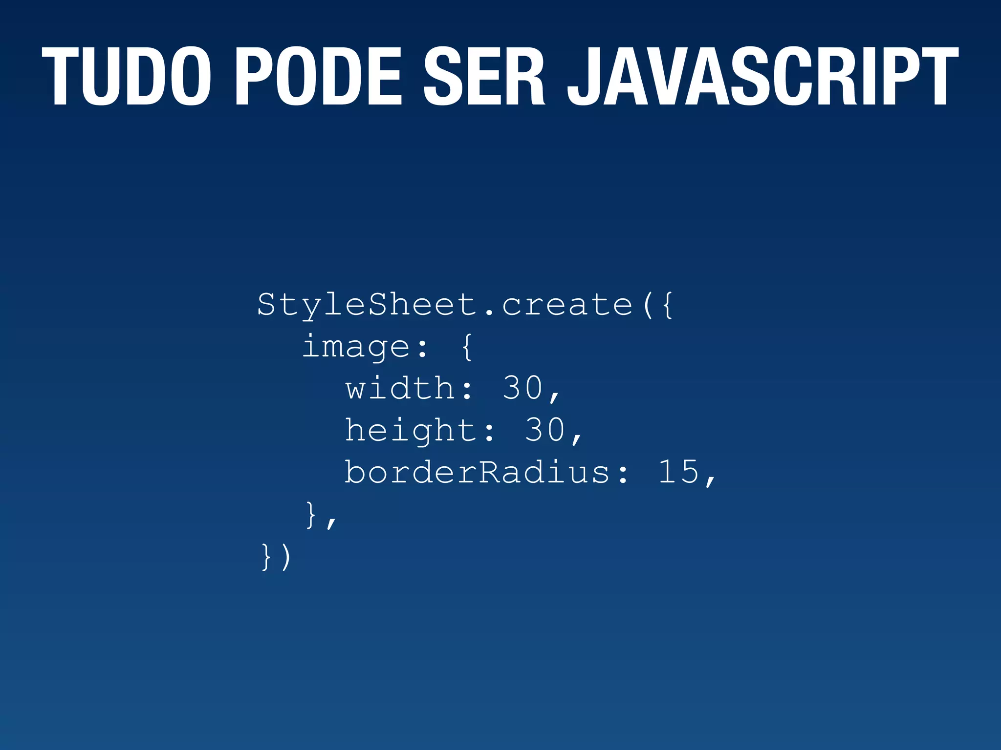 TUDO PODE SER JAVASCRIPT StyleSheet.create({ image: { width: 30, height: 30, borderRadius: 15, }, }) 