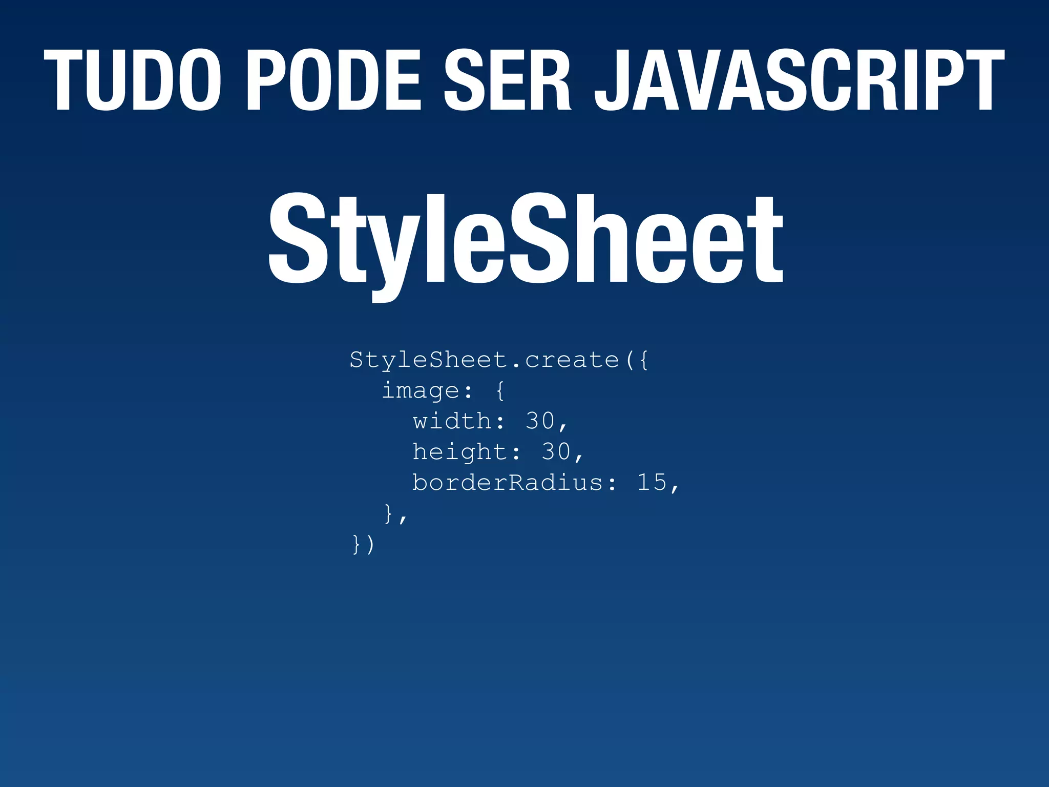 TUDO PODE SER JAVASCRIPT StyleSheet.create({ image: { width: 30, height: 30, borderRadius: 15, }, }) StyleSheet 