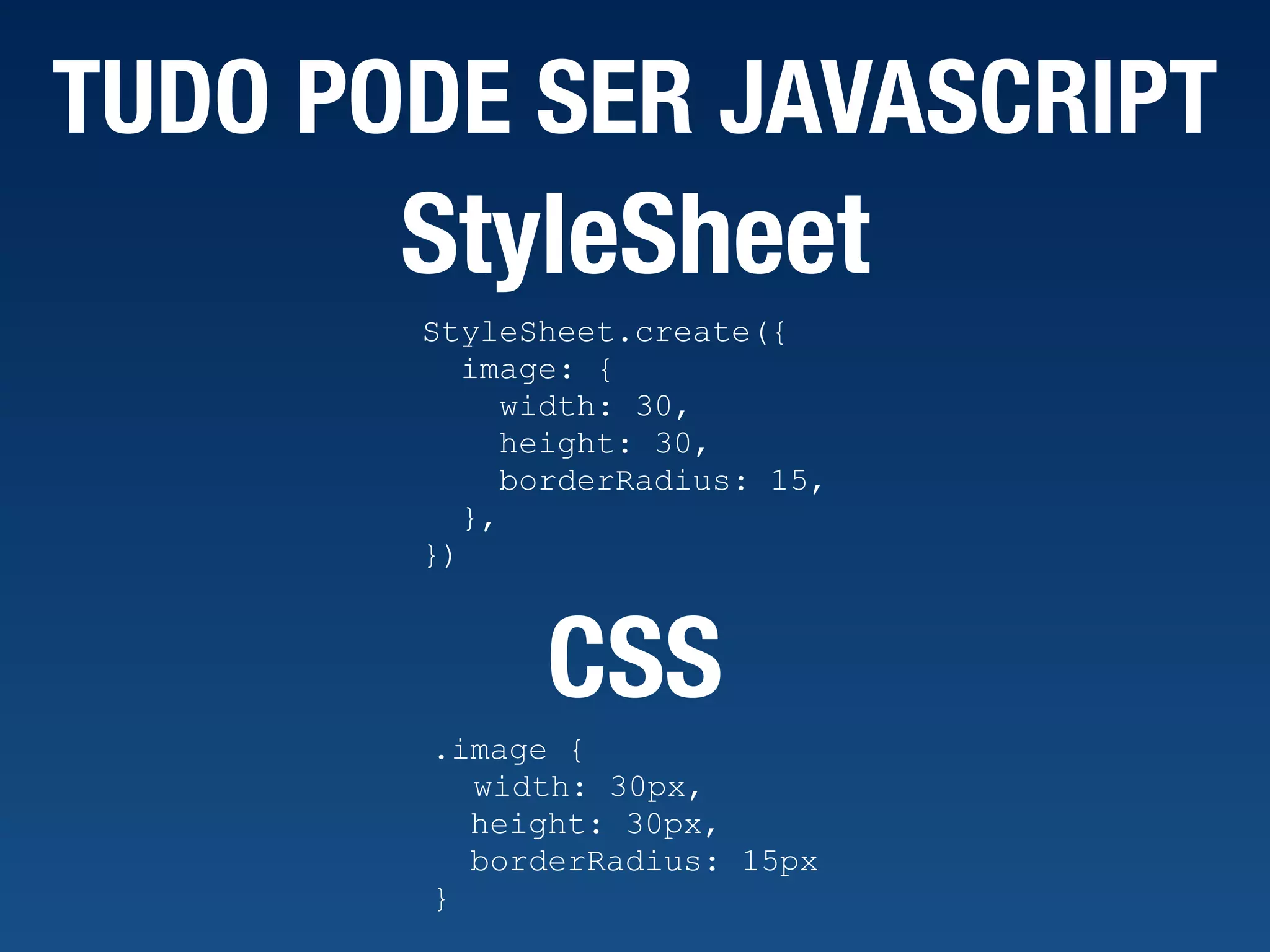 TUDO PODE SER JAVASCRIPT StyleSheet.create({ image: { width: 30, height: 30, borderRadius: 15, }, }) StyleSheet .image { width: 30px, height: 30px, borderRadius: 15px } CSS 